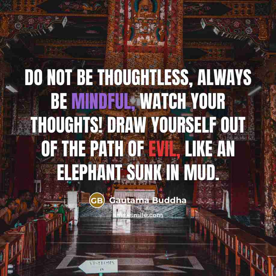 “Do not be thoughtless, always be mindful, watch your thoughts! Draw yourself out of the path of evil, like an elephant sunk in mud.” quote by Gautama Buddha