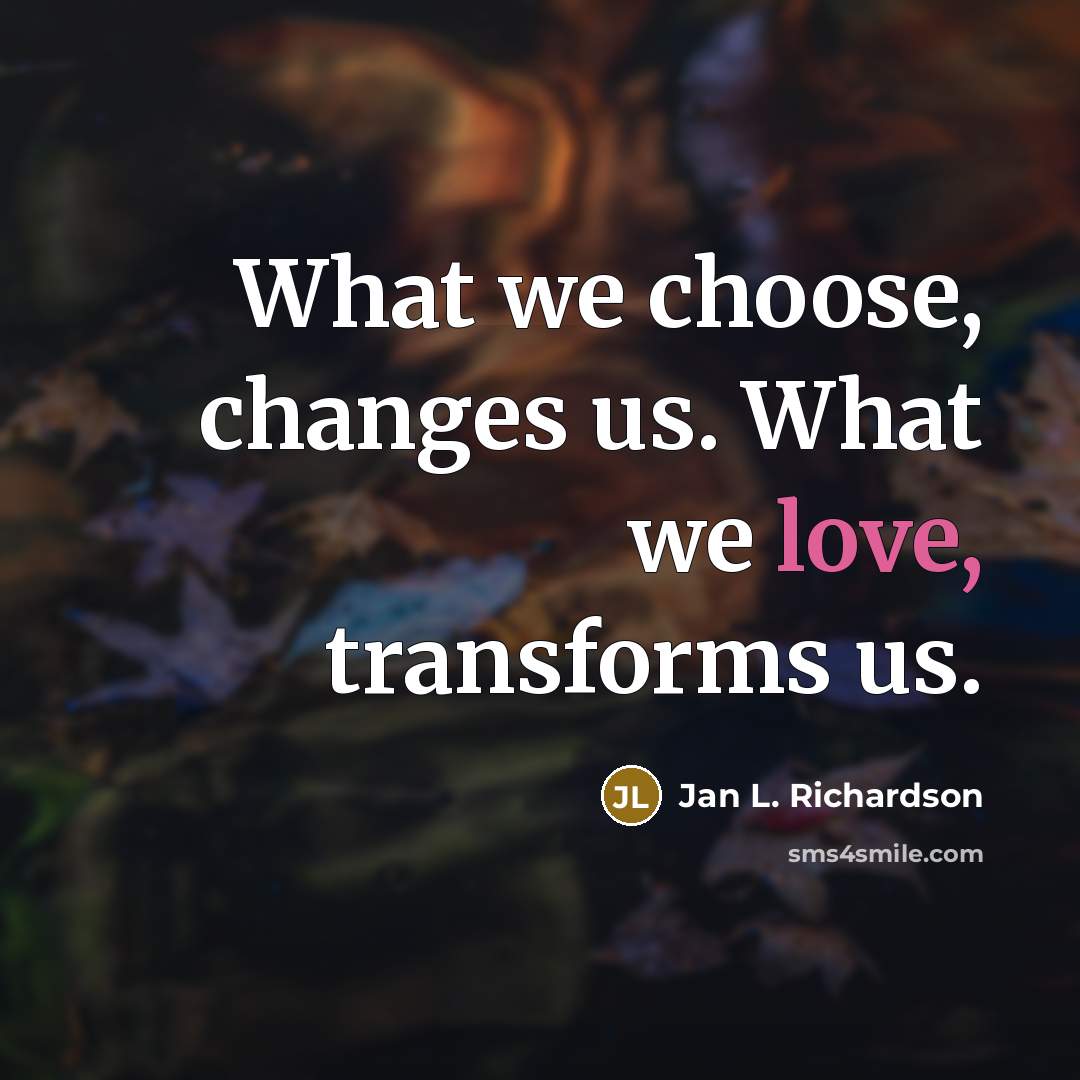 “What we choose, changes us. What we love, transforms us.” quote by Jan L. Richardson
