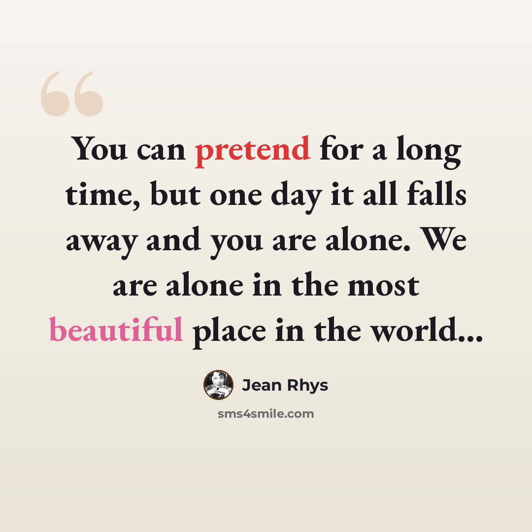 “You can pretend for a long time, but one day it all falls away and you are alone. We are alone in the most beautiful place in the world...” quote by Jean Rhys