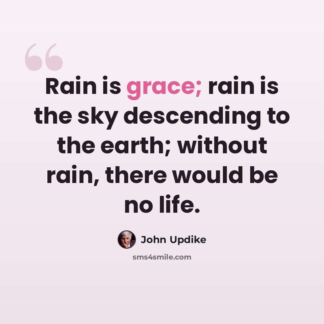 “Rain is grace; rain is the sky descending to the earth; without rain, there would be no life.” quote by John Updike