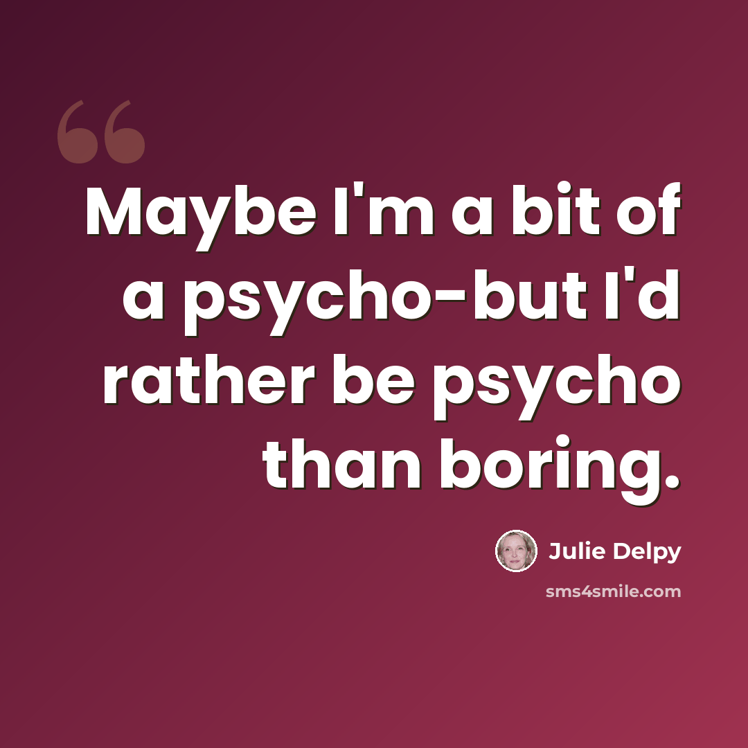 “Maybe I'm a bit of a psycho-but I'd rather be psycho than boring.” quote by Julie Delpy