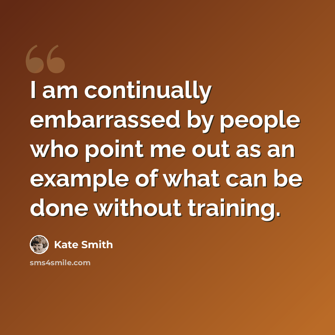 “I am continually embarrassed by people who point me out as an example of what can be done without training.” quote by Kate Smith