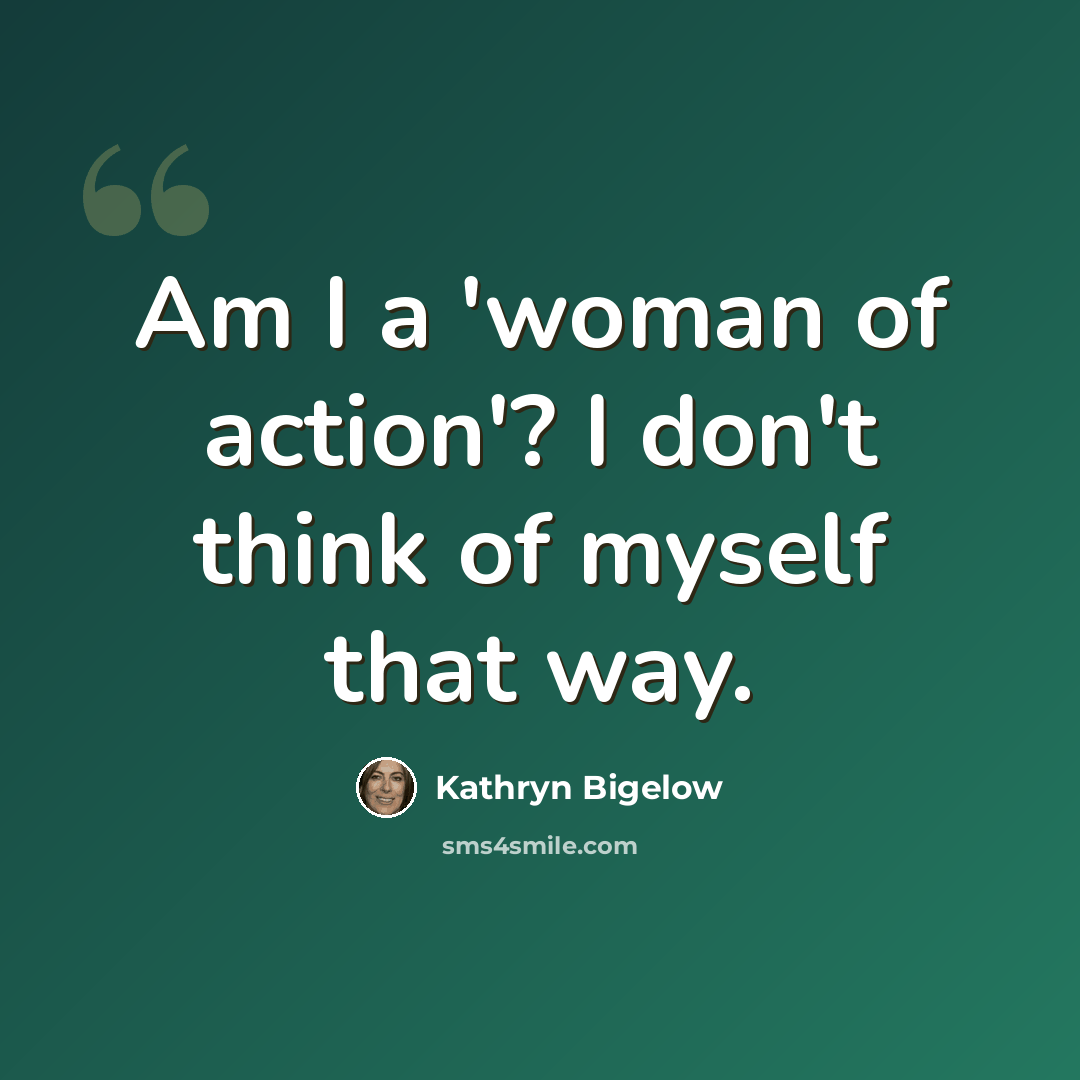 “Am I a 'woman of action'? I don't think of myself that way.” quote by Kathryn Bigelow