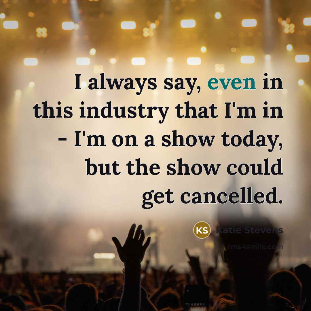 “I always say, even in this industry that I'm in - I'm on a show today, but the show could get cancelled.” quote by Katie Stevens