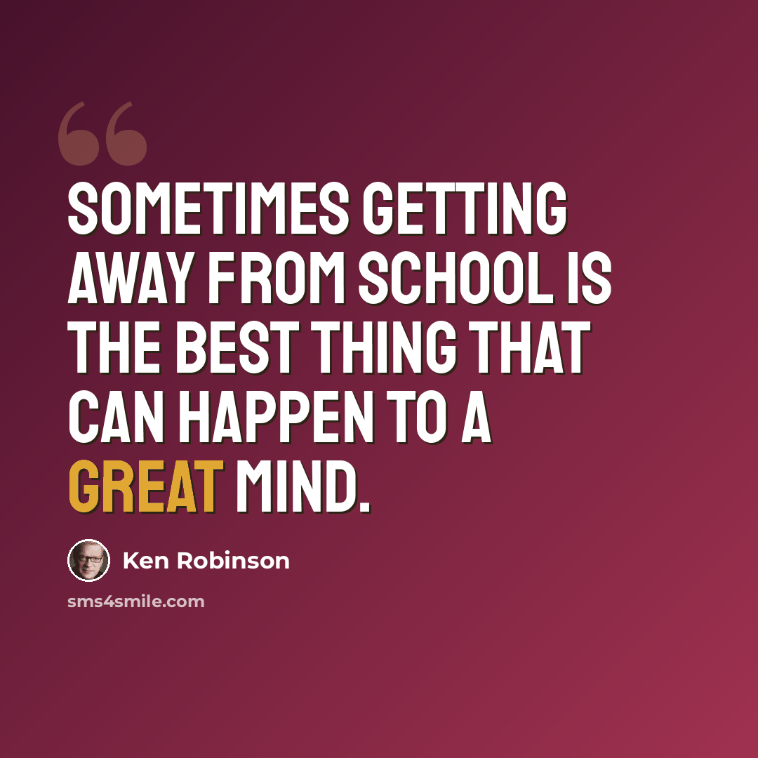 “Sometimes getting away from school is the best thing that can happen to a great mind.” quote by Ken Robinson