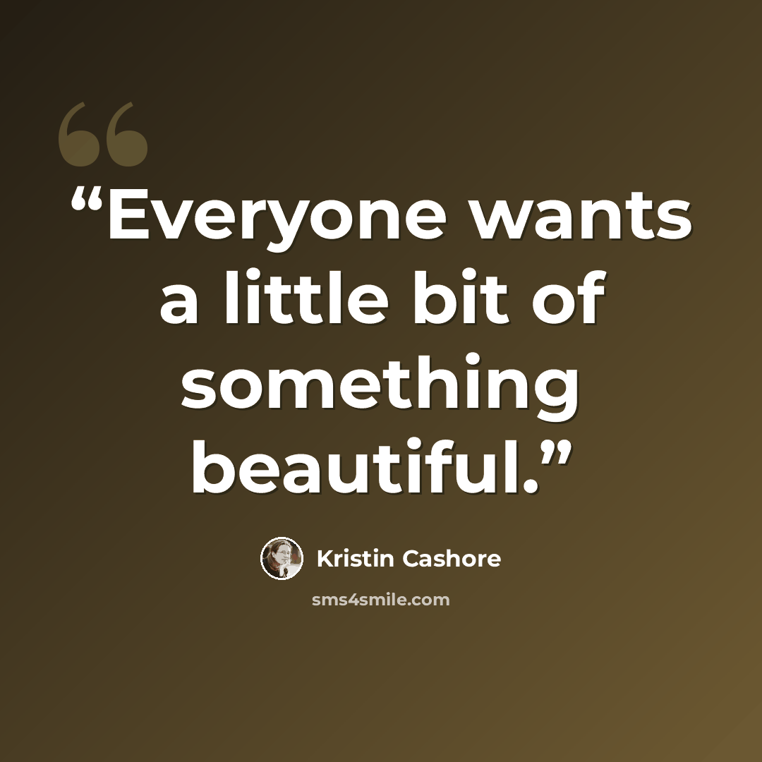 “Everyone wants a little bit of something beautiful.” quote by Kristin Cashore