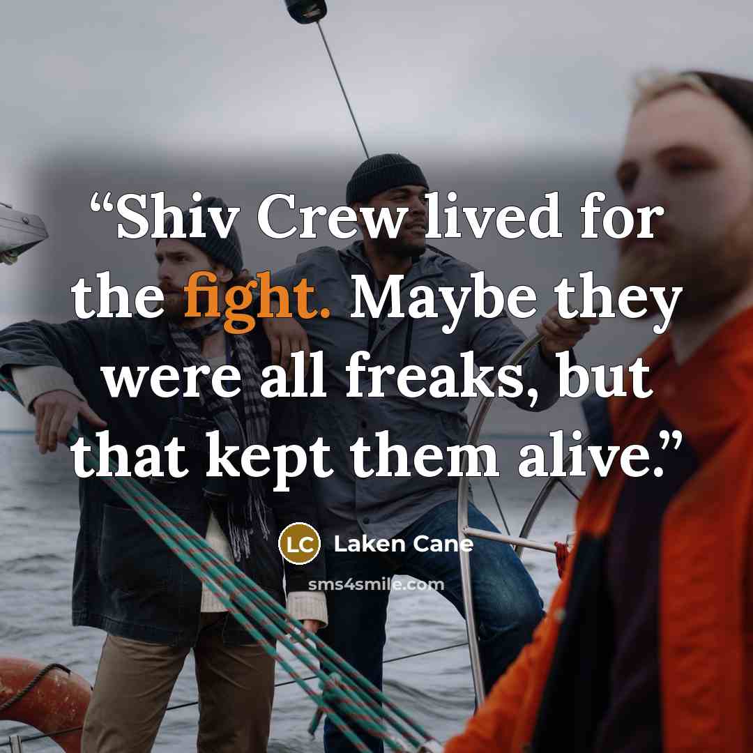 “Shiv Crew lived for the fight. Maybe they were all freaks, but that kept them alive.” quote by Laken Cane