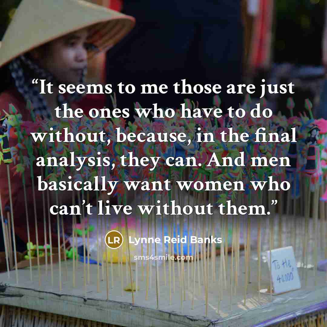 “It seems to me those are just the ones who have to do without, because, in the final analysis, they can. And men basically want women who can’t live without them.” quote by Lynne Reid Banks