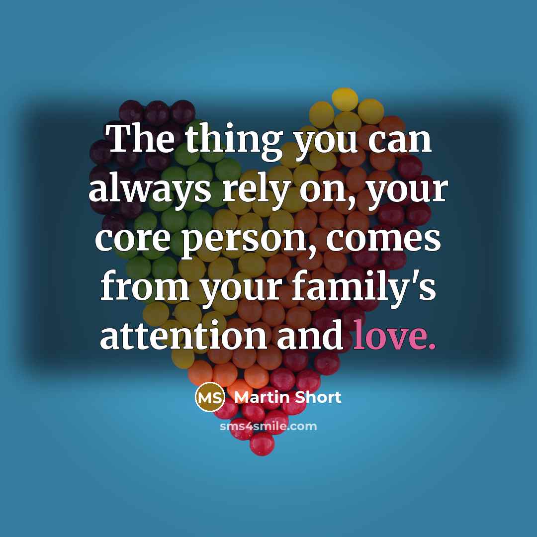 “The thing you can always rely on, your core person, comes from your family's attention and love.” quote by Martin Short