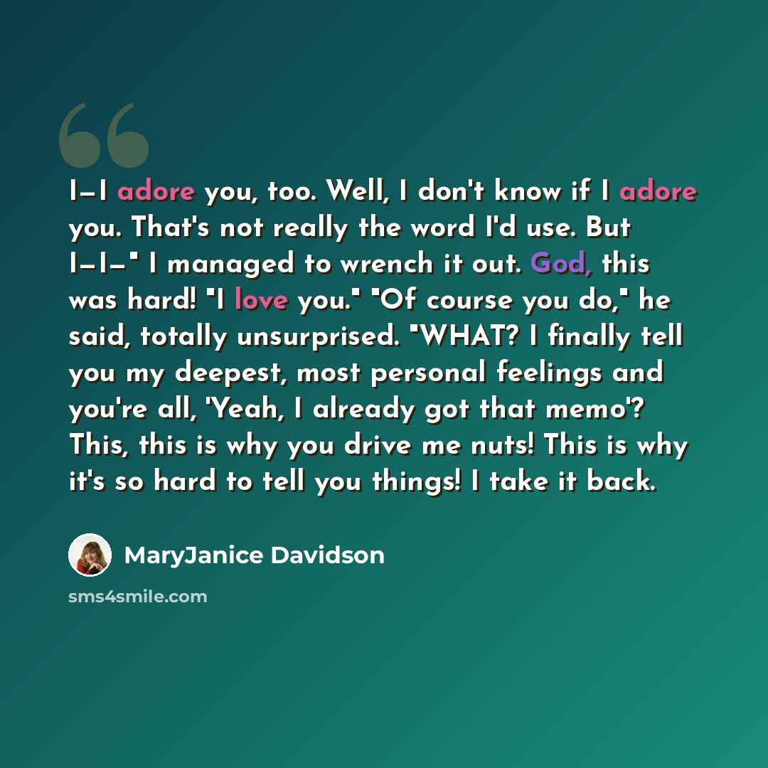“I—I adore you, too. Well, I don't know if I adore you. That's not really the word I'd use. But I—I—" I managed to wrench it out. God, this was hard! "I love you." "Of course you do," he said, totally unsurprised. "WHAT? I finally tell you my deepest, most personal feelings and you're all, 'Yeah, I…” quote by MaryJanice Davidson