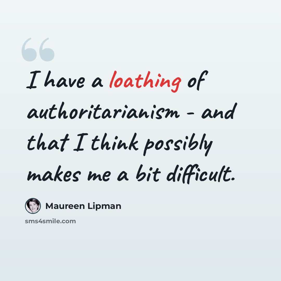 “I have a loathing of authoritarianism - and that I think possibly makes me a bit difficult.” quote by Maureen Lipman