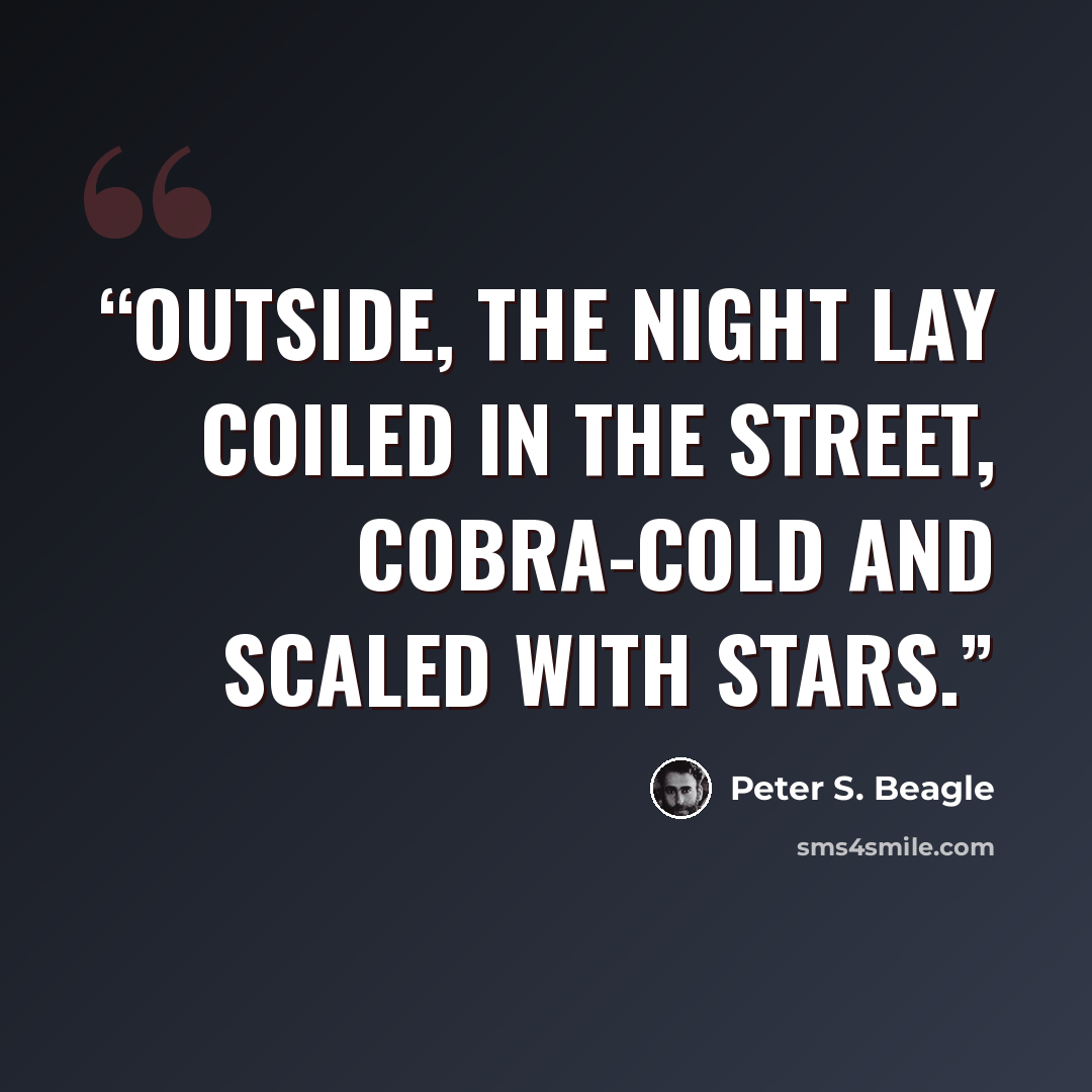 “Outside, the night lay coiled in the street, cobra-cold and scaled with stars.” quote by Peter S. Beagle