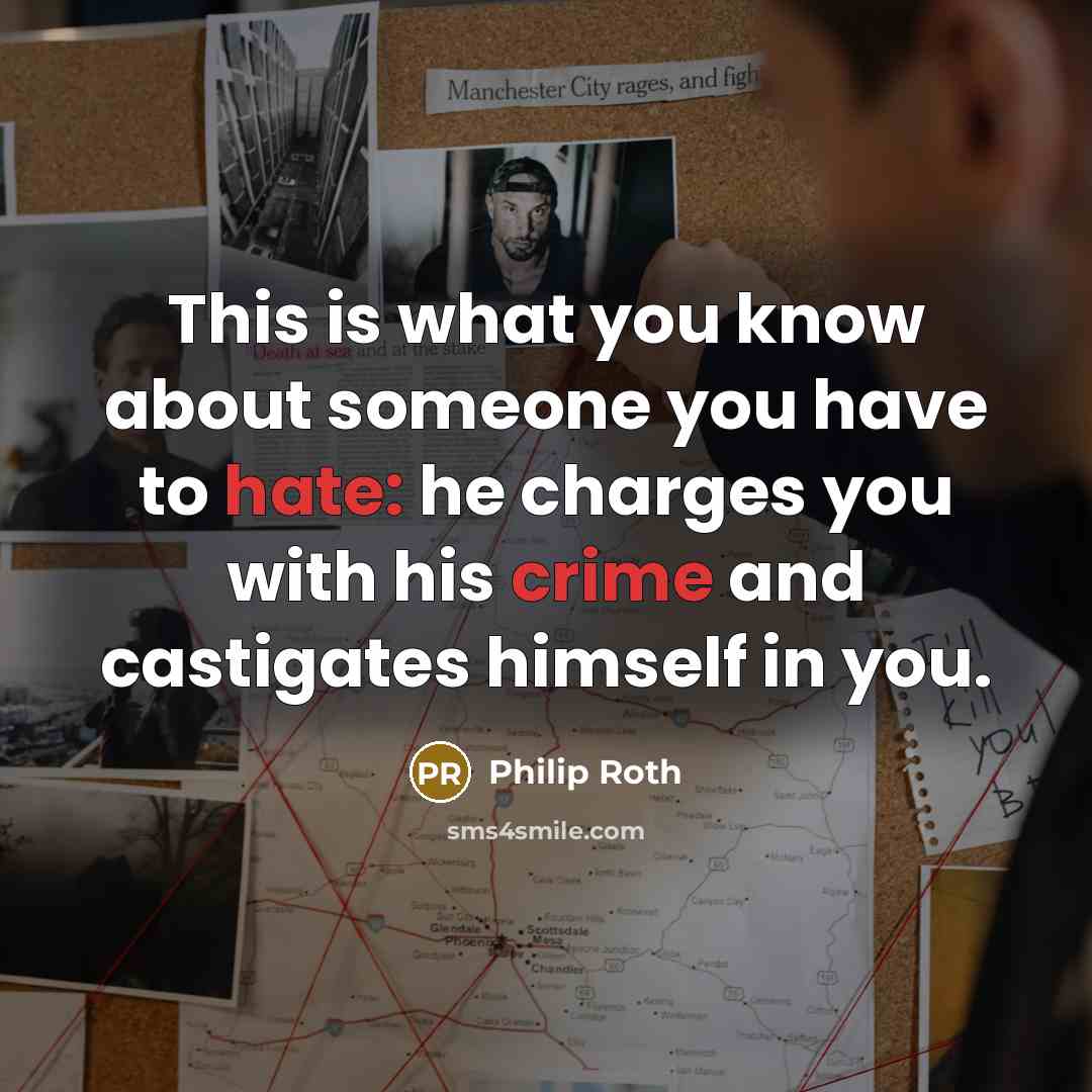 “This is what you know about someone you have to hate: he charges you with his crime and castigates himself in you.” quote by Philip Roth