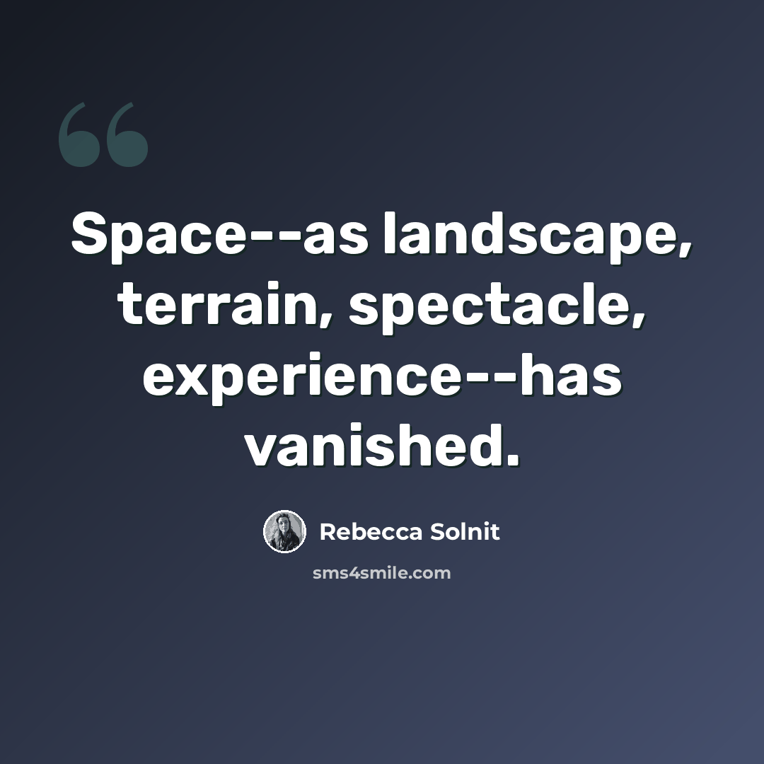 “Space--as landscape, terrain, spectacle, experience--has vanished.” quote by Rebecca Solnit