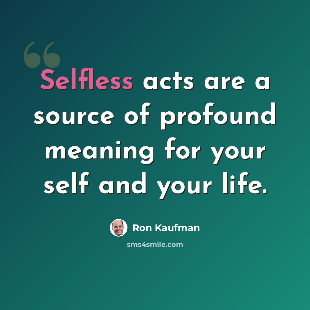 “Selfless acts are a source of profound meaning for your self and your life.” quote by Ron Kaufman