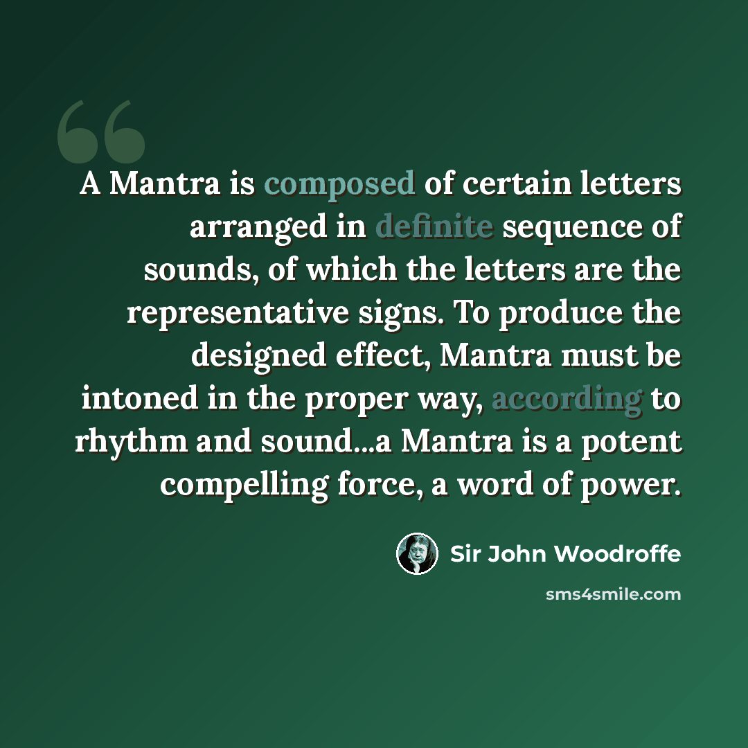 “A Mantra is composed of certain letters arranged in definite sequence of sounds, of which the letters are the representative signs. To produce the designed effect, Mantra must be intoned in the proper way, according to rhythm and sound...a Mantra is a potent compelling force, a word of power.” quote by Sir John Woodroffe