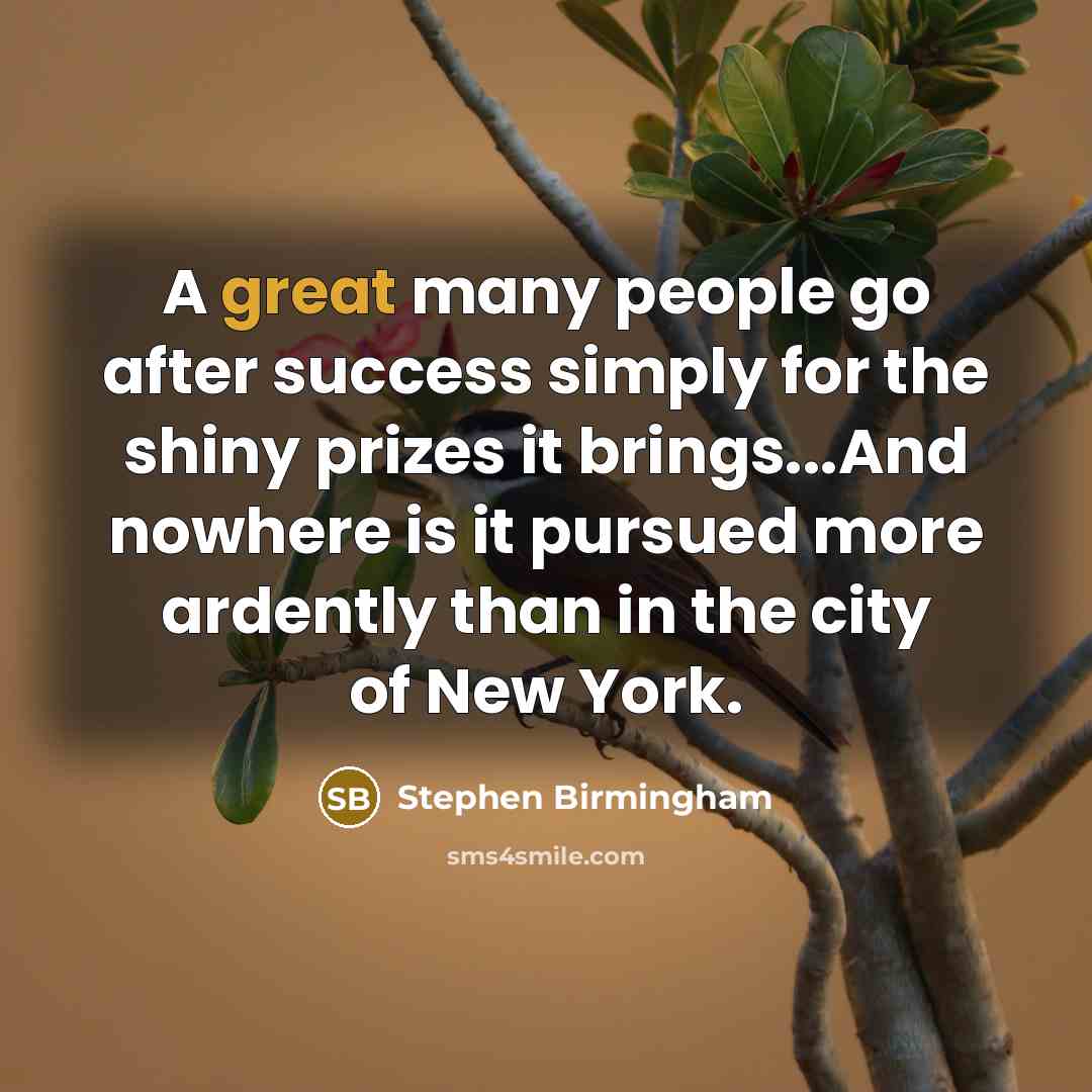 “A great many people go after success simply for the shiny prizes it brings...And nowhere is it pursued more ardently than in the city of New York.” quote by Stephen Birmingham