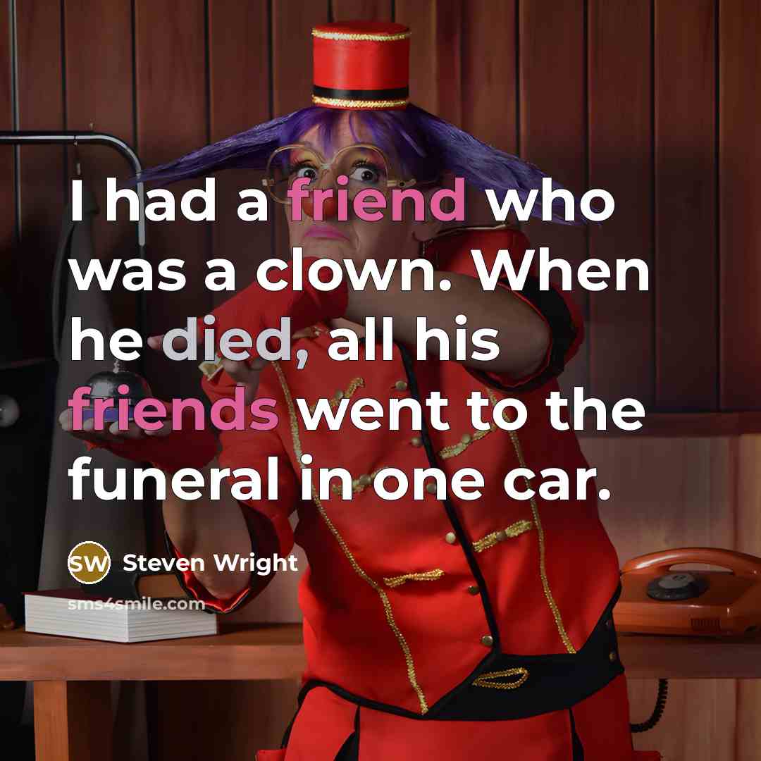 “I had a friend who was a clown. When he died, all his friends went to the funeral in one car.” quote by Steven Wright