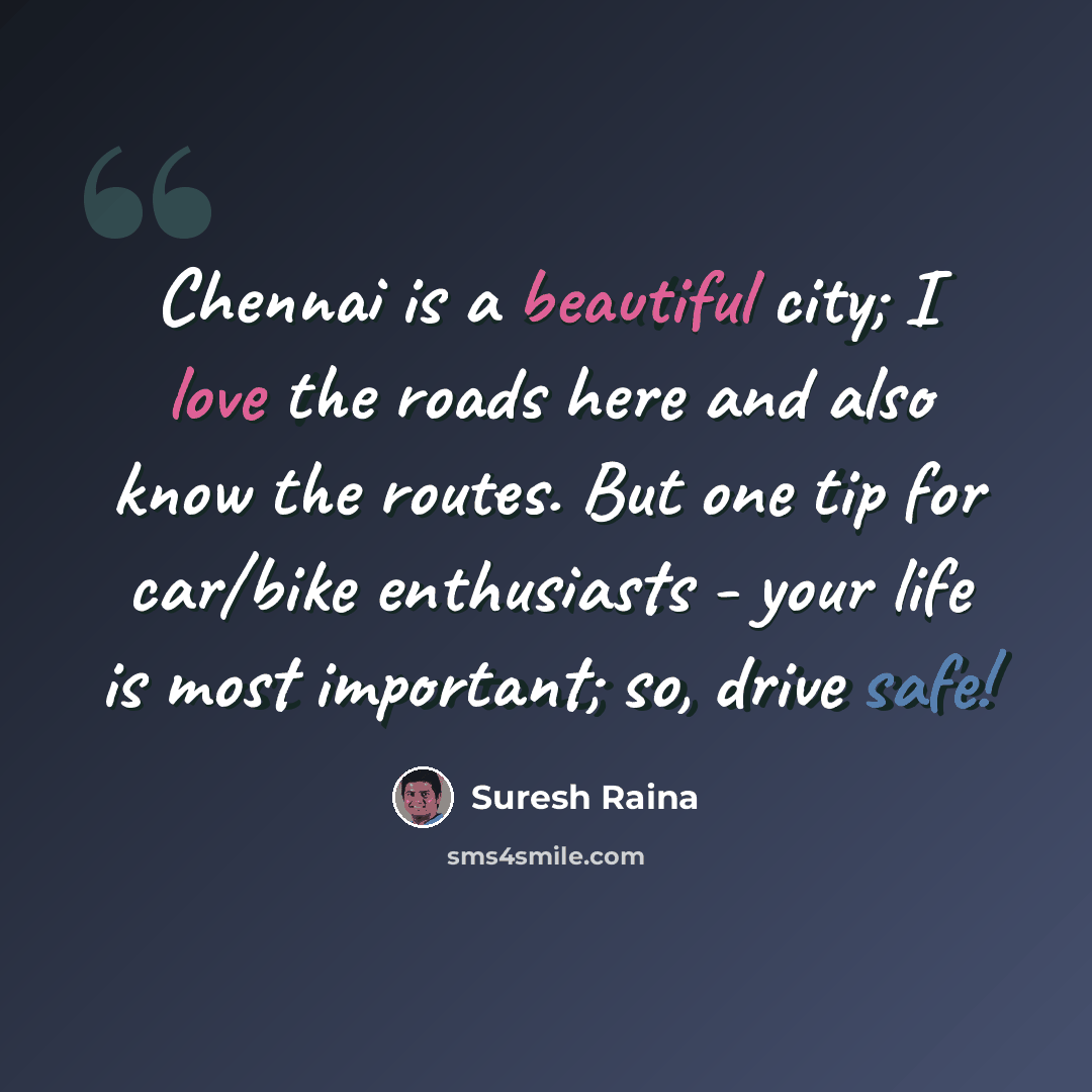 “Chennai is a beautiful city; I love the roads here and also know the routes. But one tip for car/bike enthusiasts - your life is most important; so, drive safe!” quote by Suresh Raina