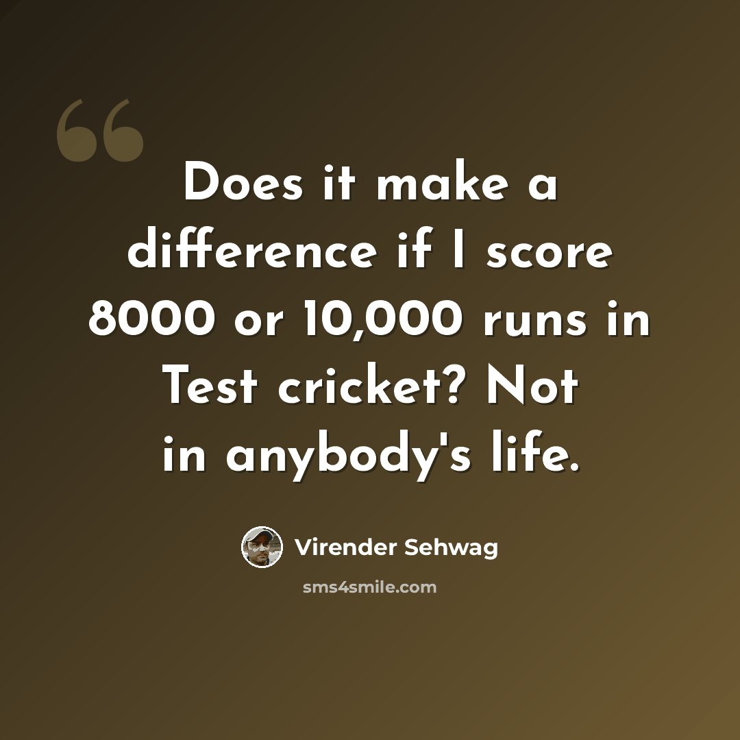 “Does it make a difference if I score 8000 or 10,000 runs in Test cricket? Not in anybody's life.” quote by Virender Sehwag