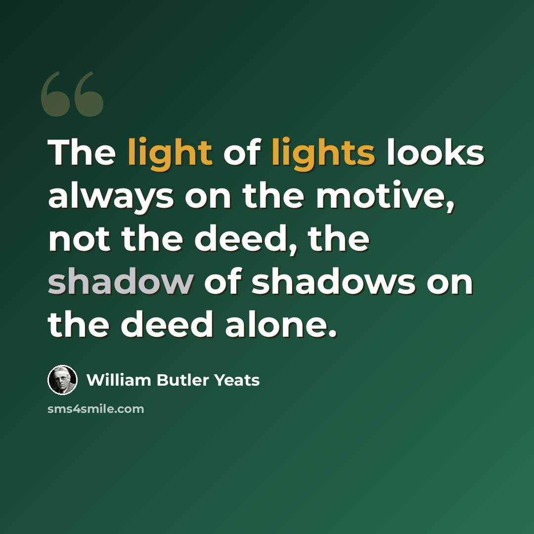 “The light of lights looks always on the motive, not the deed, the shadow of shadows on the deed alone.” quote by William Butler Yeats