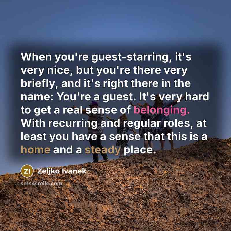 “When you're guest-starring, it's very nice, but you're there very briefly, and it's right there in the name: You're a guest. It's very hard to get a real sense of belonging. With recurring and regular roles, at least you have a sense that this is a home and a steady place.” quote by Zeljko Ivanek