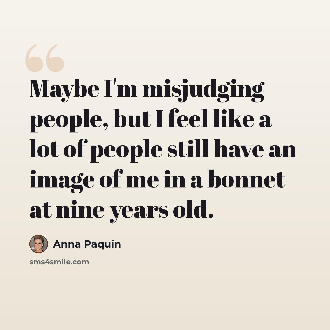 “Maybe I'm misjudging people, but I feel like a lot of people still have an image of me in a bonnet at nine years old.” quote by Anna Paquin