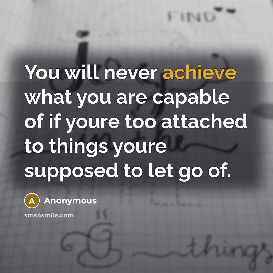 “You will never achieve what you are capable of if youre too attached to things youre supposed to let go of.” quote by Anonymous