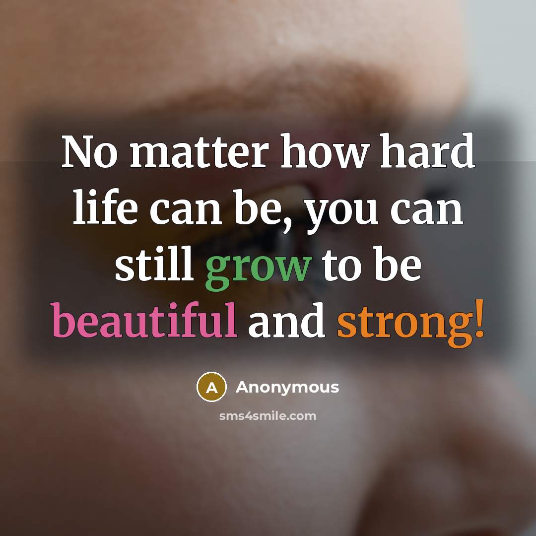 “No matter how hard life can be, you can still grow to be beautiful and strong!” quote by Anonymous