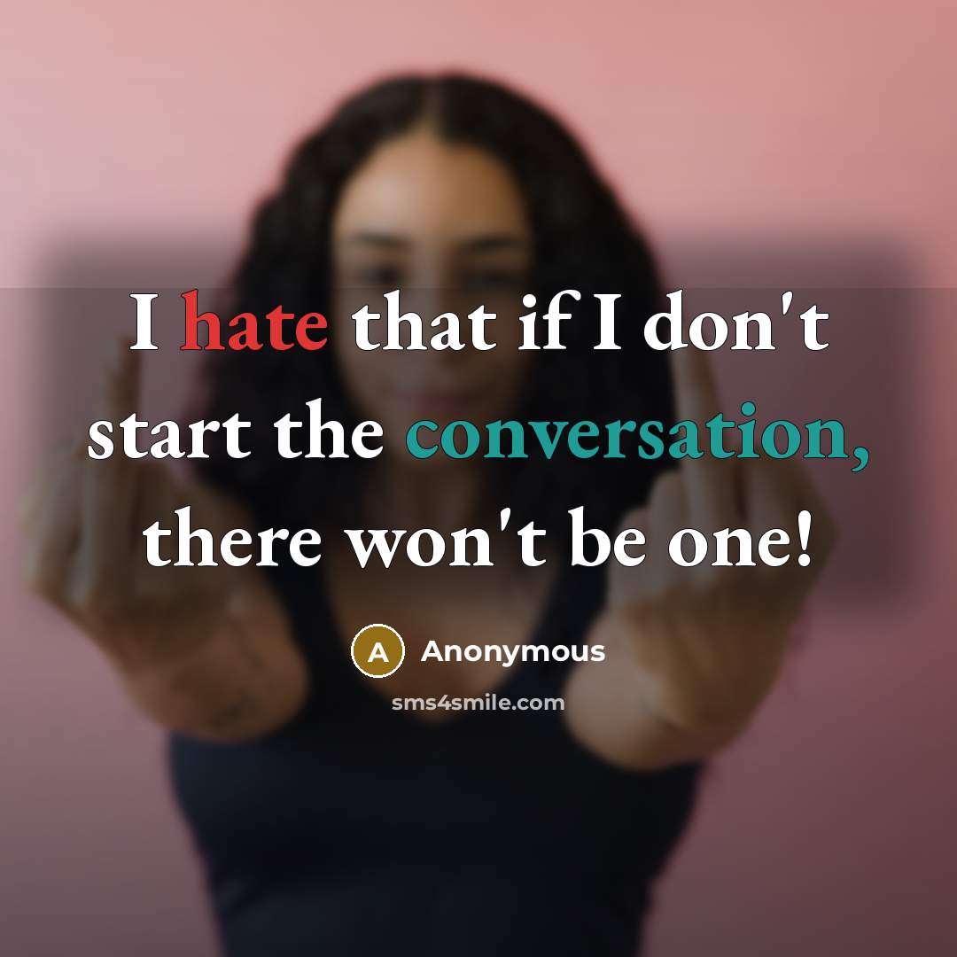“I hate that if I don't start the conversation, there won't be one!” quote by Anonymous