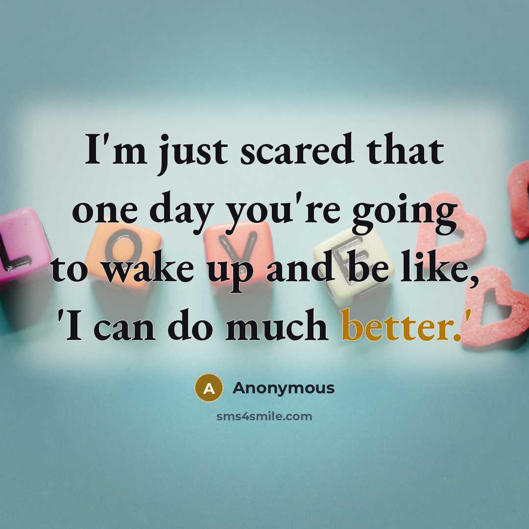“I'm just scared that one day you're going to wake up and be like, 'I can do much better.'” quote by Anonymous