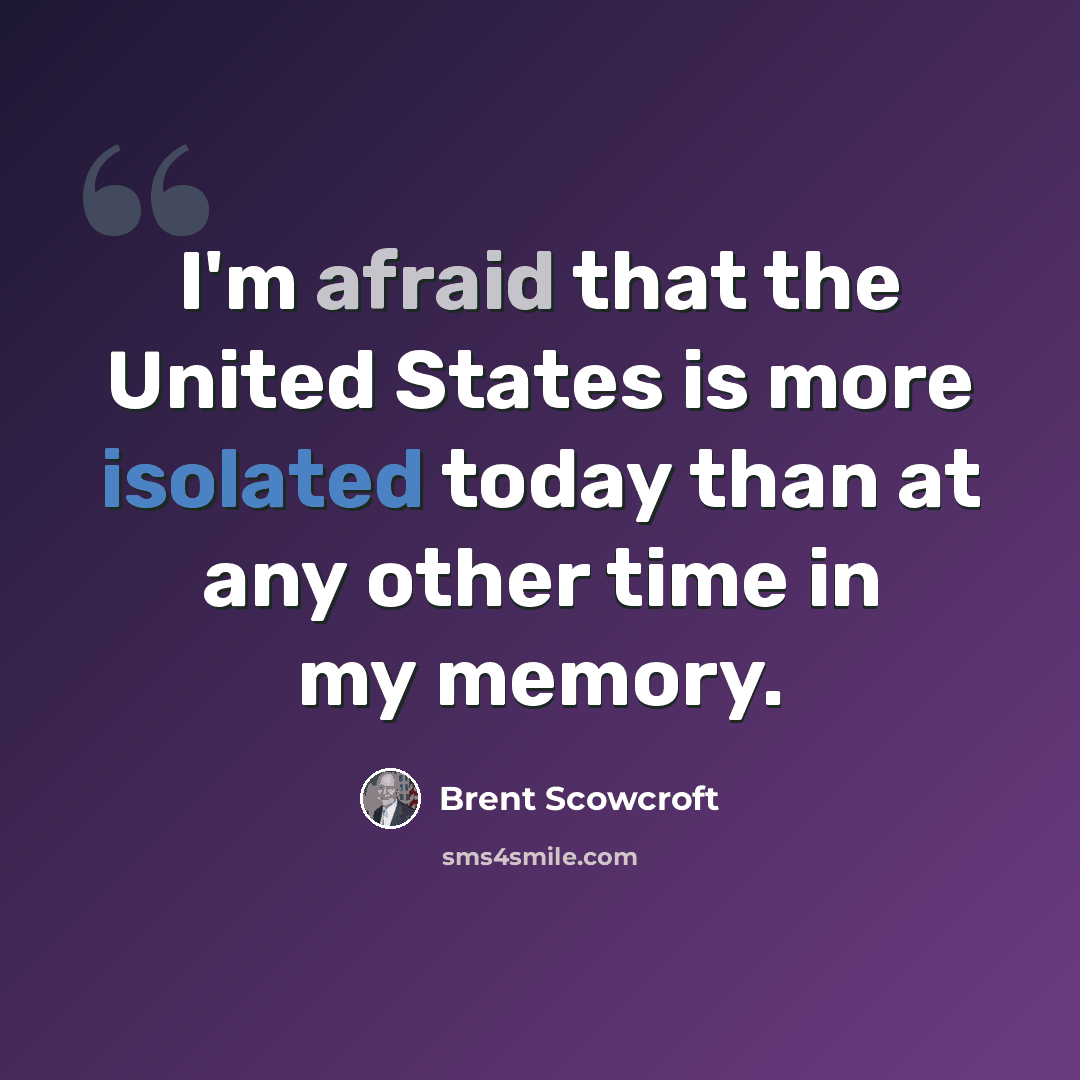 “I'm afraid that the United States is more isolated today than at any other time in my memory.” quote by Brent Scowcroft
