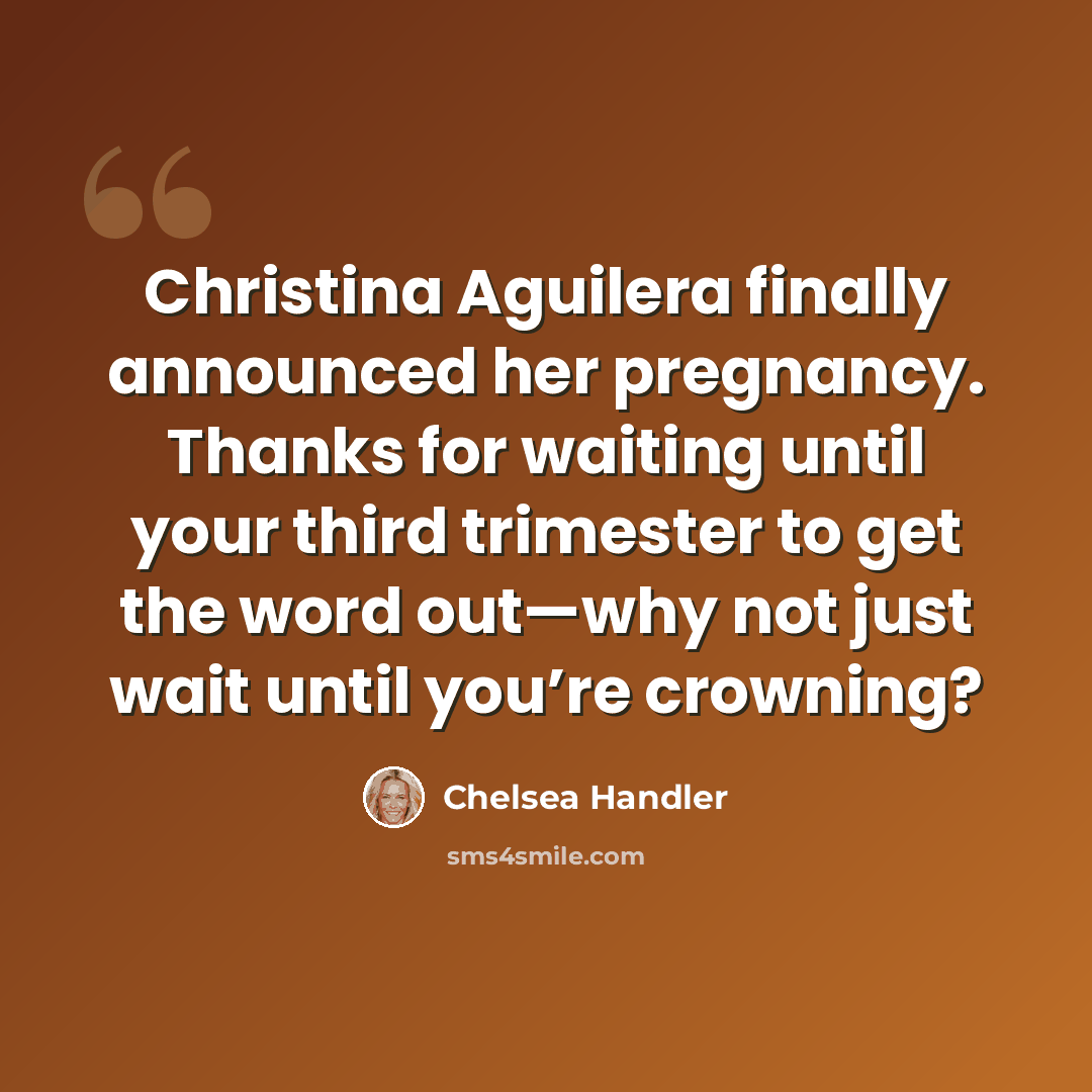 “Christina Aguilera finally announced her pregnancy. Thanks for waiting until your third trimester to get the word out—why not just wait until you’re crowning?” quote by Chelsea Handler