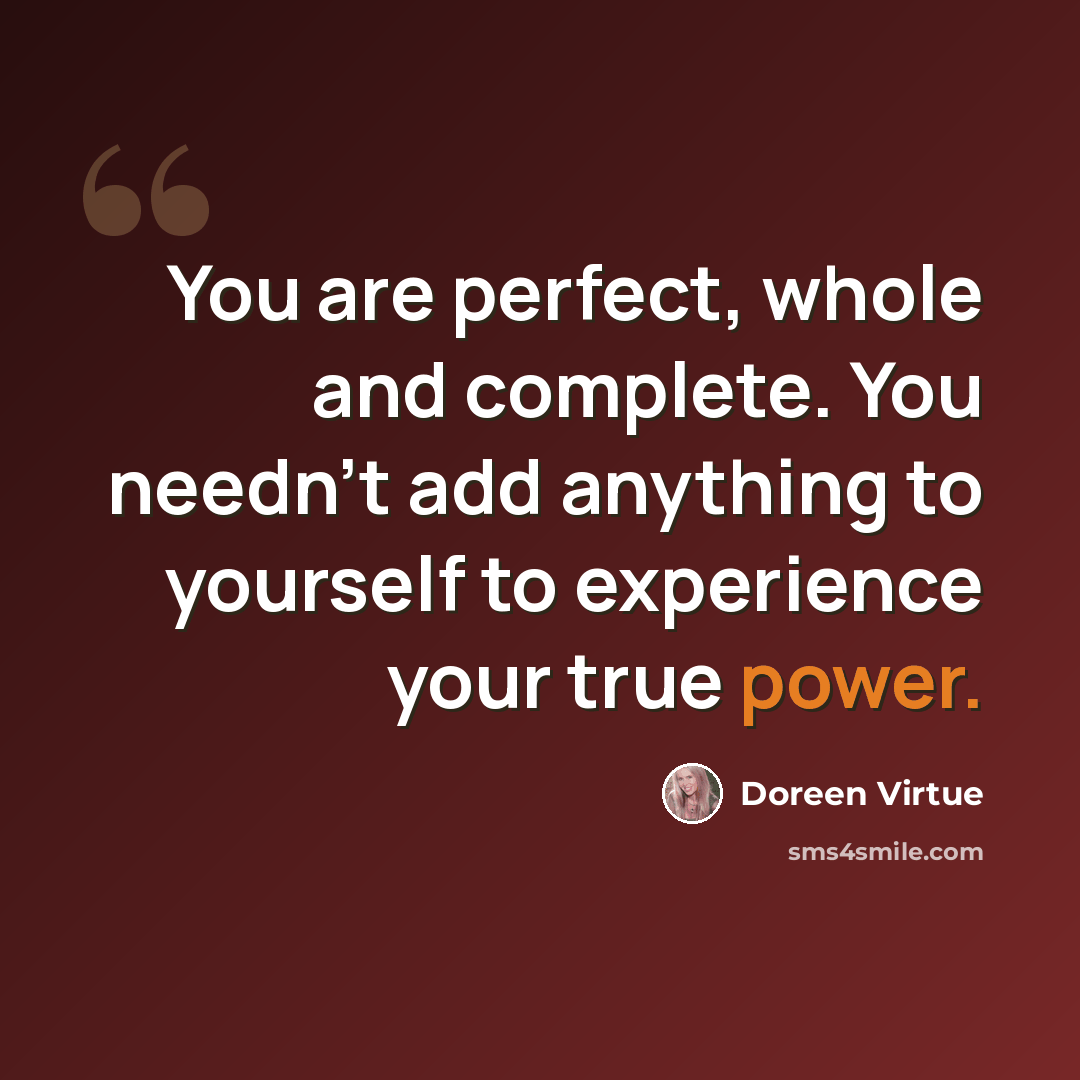 “You are perfect, whole and complete. You needn't add anything to yourself to experience your true power.” quote by Doreen Virtue