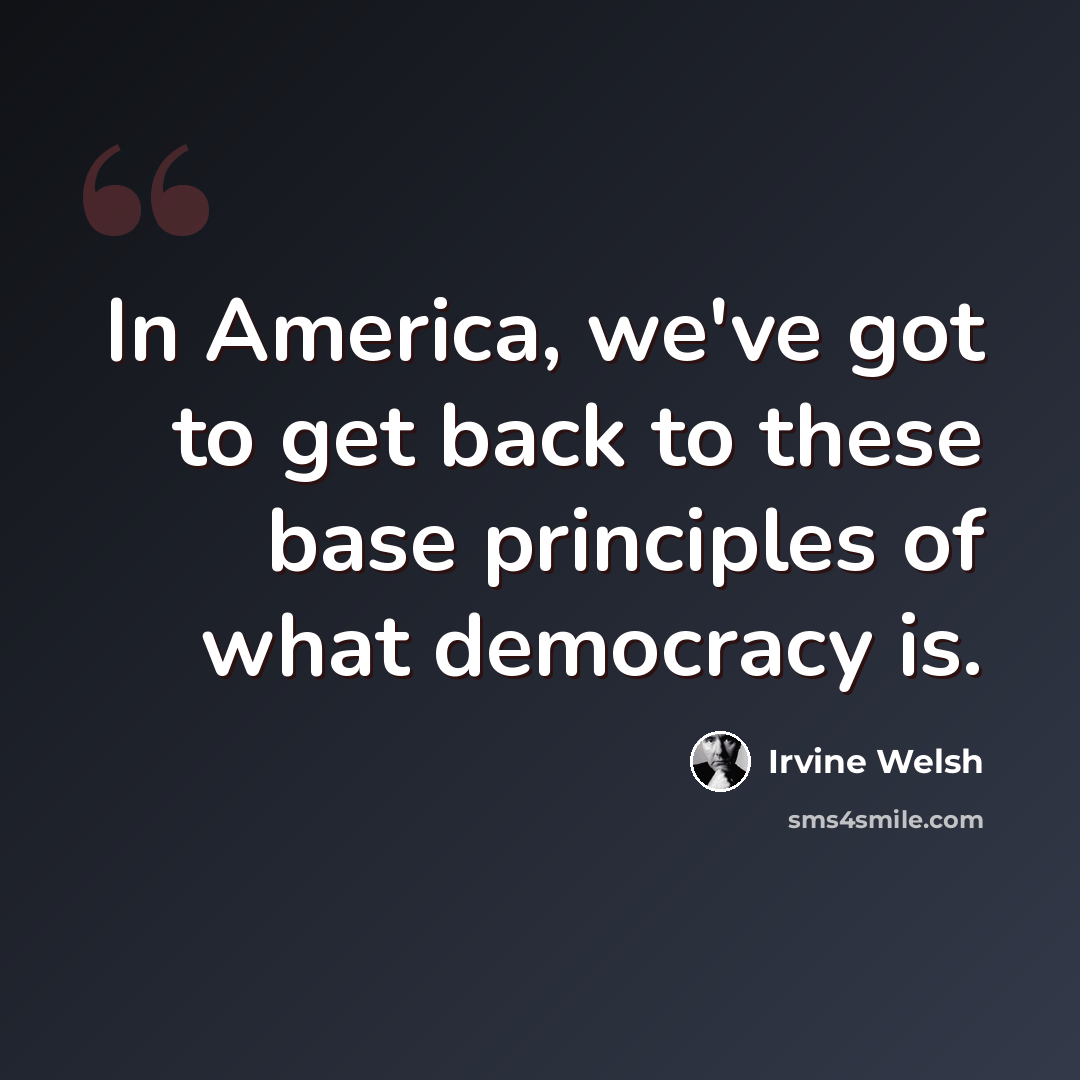 “In America, we've got to get back to these base principles of what democracy is.” quote by Irvine Welsh
