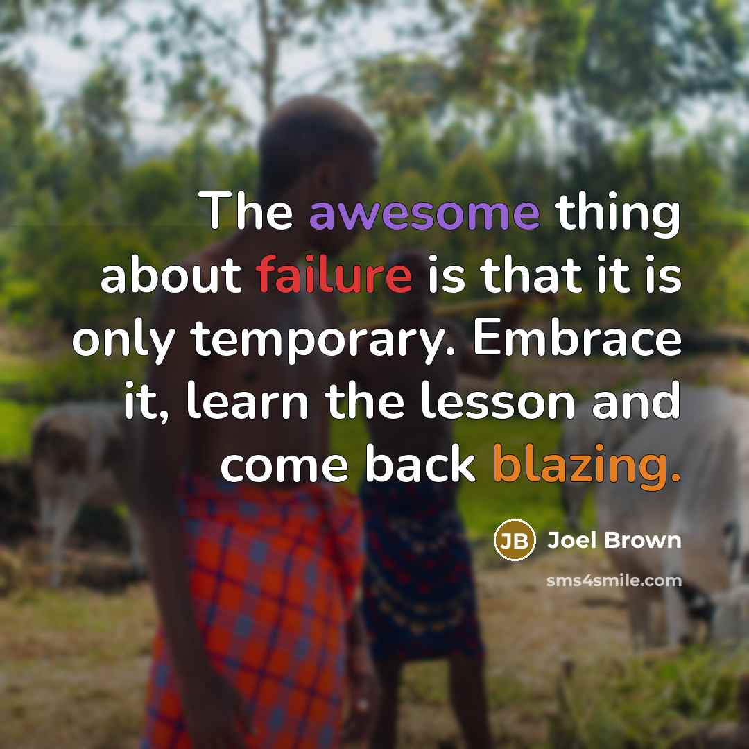 “The awesome thing about failure is that it is only temporary. Embrace it, learn the lesson and come back blazing.” quote by Joel Brown