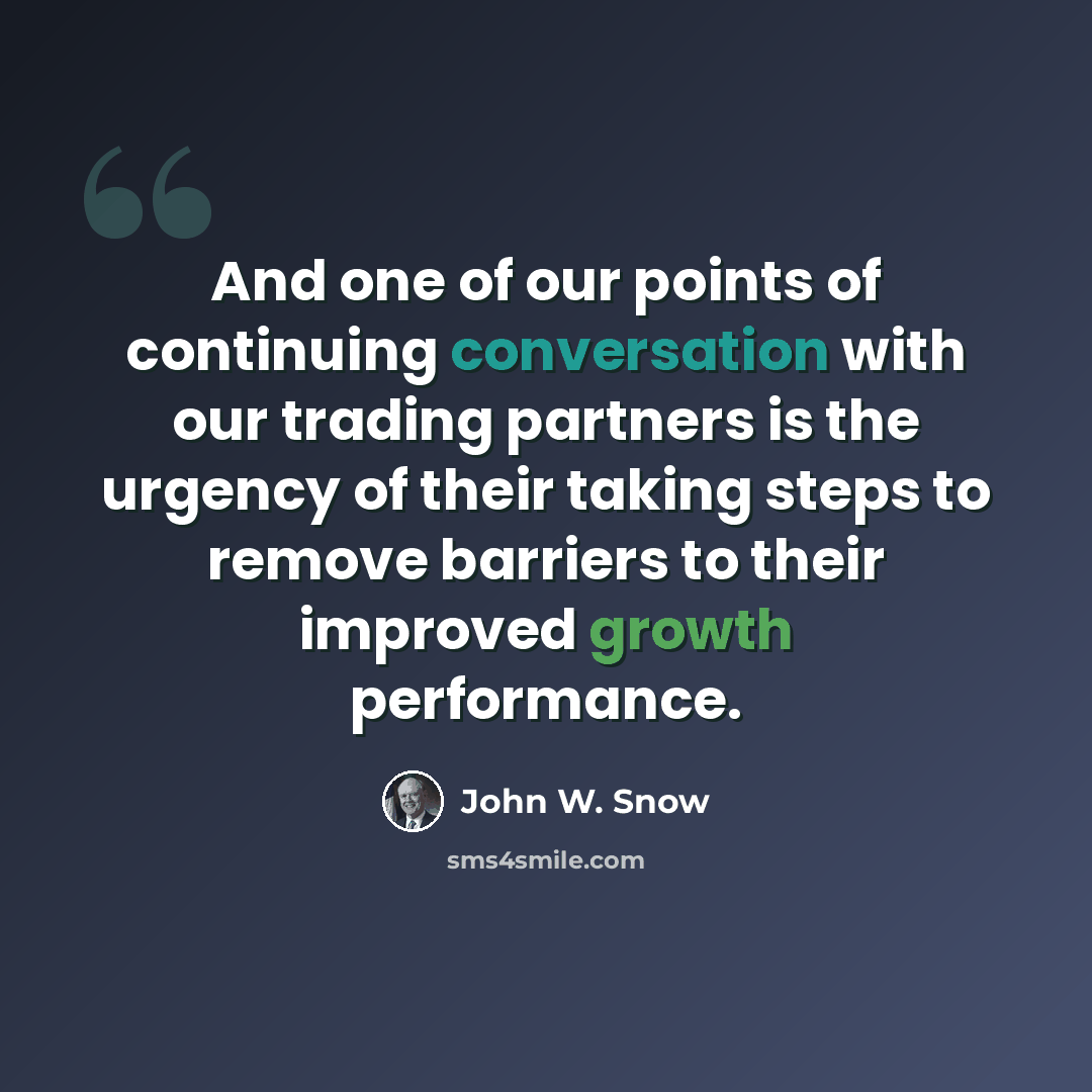 “And one of our points of continuing conversation with our trading partners is the urgency of their taking steps to remove barriers to their improved growth performance.” quote by John W. Snow