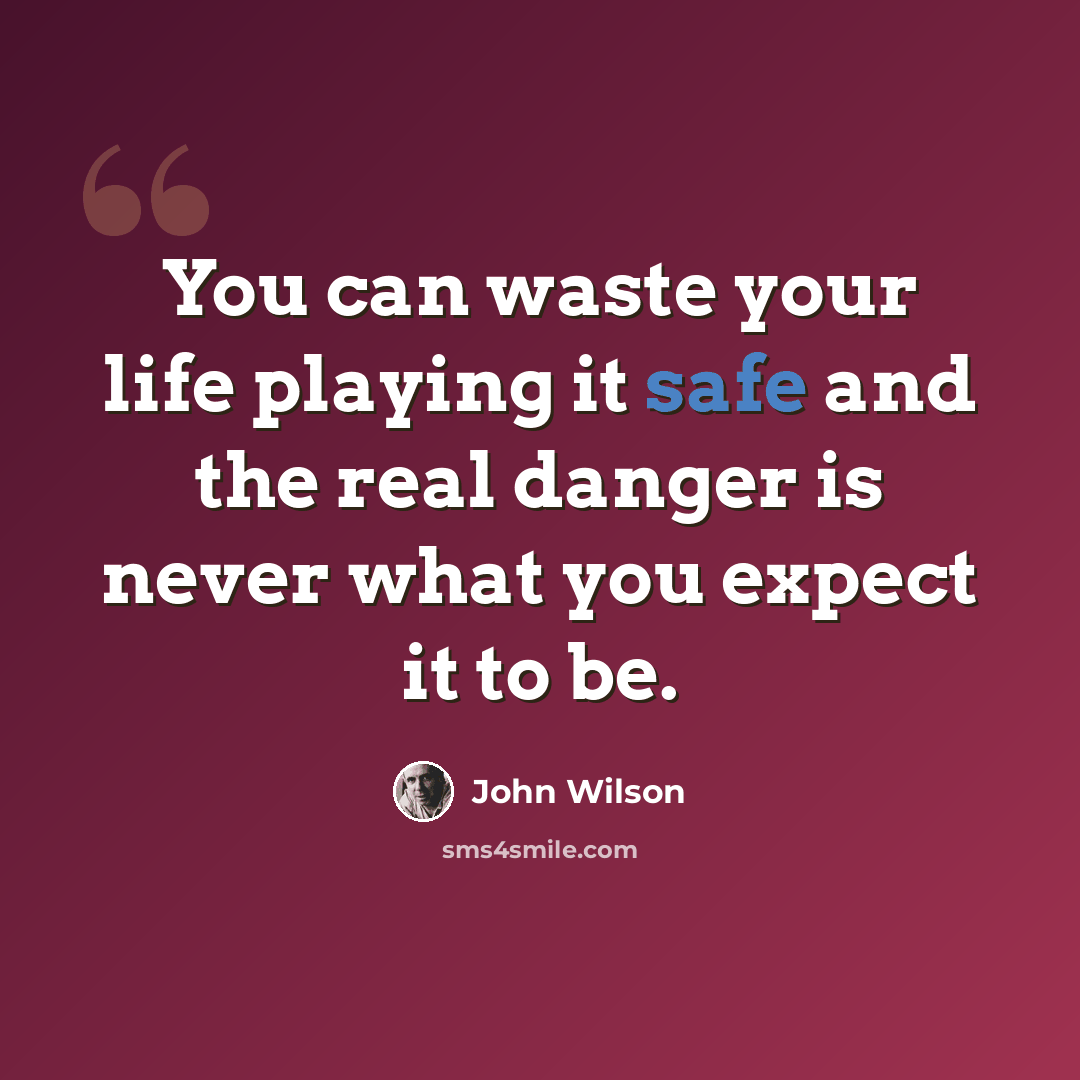 “You can waste your life playing it safe and the real danger is never what you expect it to be.” quote by John Wilson