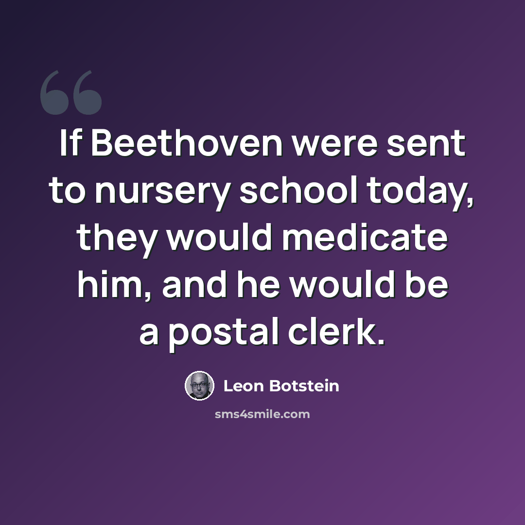 “If Beethoven were sent to nursery school today, they would medicate him, and he would be a postal clerk.” quote by Leon Botstein