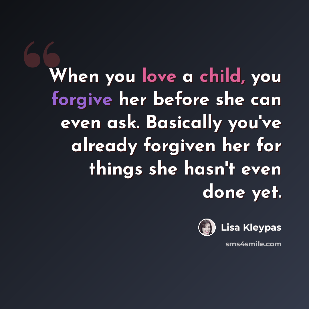 “When you love a child, you forgive her before she can even ask. Basically you've already forgiven her for things she hasn't even done yet.” quote by Lisa Kleypas