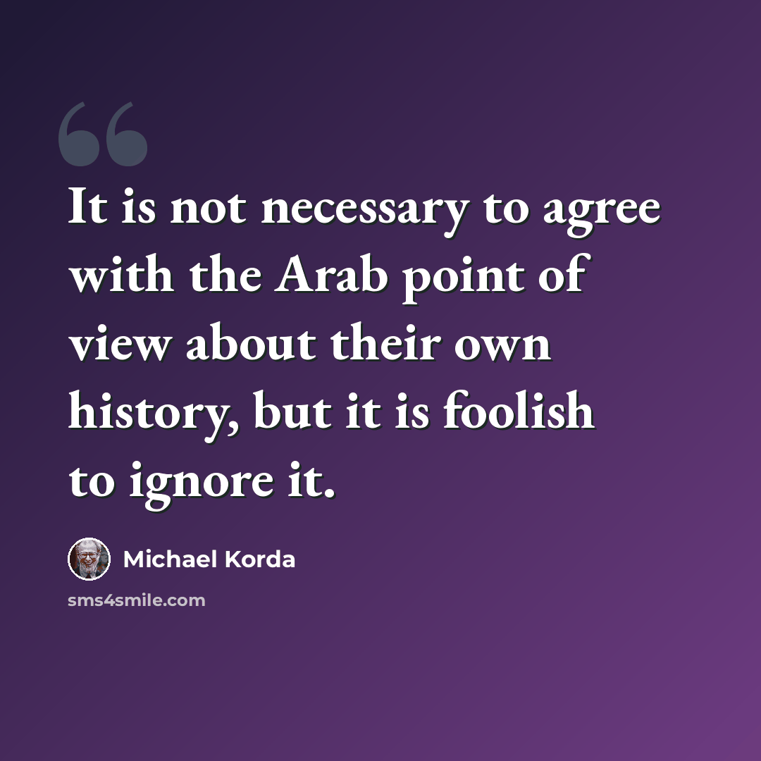 “It is not necessary to agree with the Arab point of view about their own history, but it is foolish to ignore it.” quote by Michael Korda
