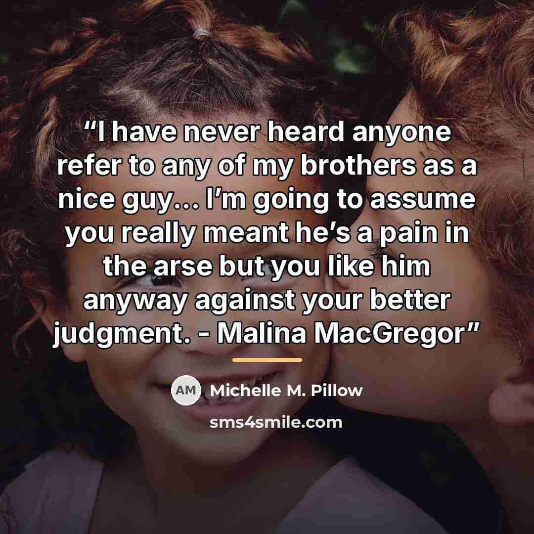 “I have never heard anyone refer to any of my brothers as a nice guy... I’m going to assume you really meant he’s a pain in the arse but you like him anyway against your better judgment. - Malina MacGregor” quote by Michelle M. Pillow