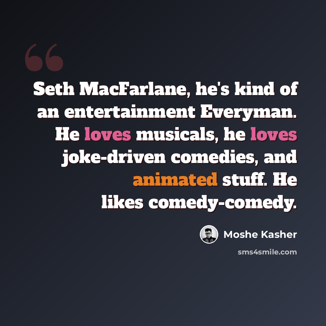 “Seth MacFarlane, he's kind of an entertainment Everyman. He loves musicals, he loves joke-driven comedies, and animated stuff. He likes comedy-comedy.” quote by Moshe Kasher