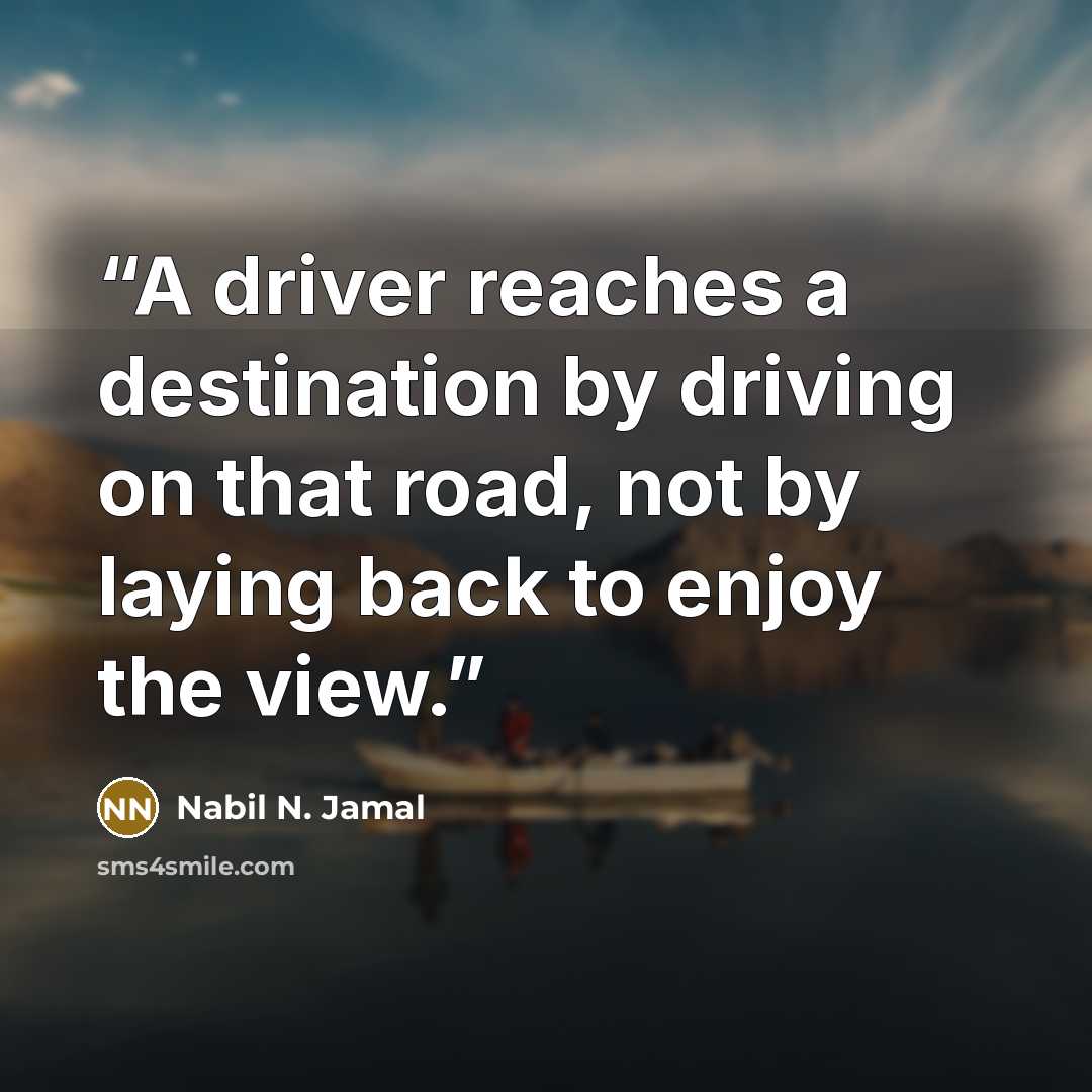 “A driver reaches a destination by driving on that road, not by laying back to enjoy the view.” quote by Nabil N. Jamal