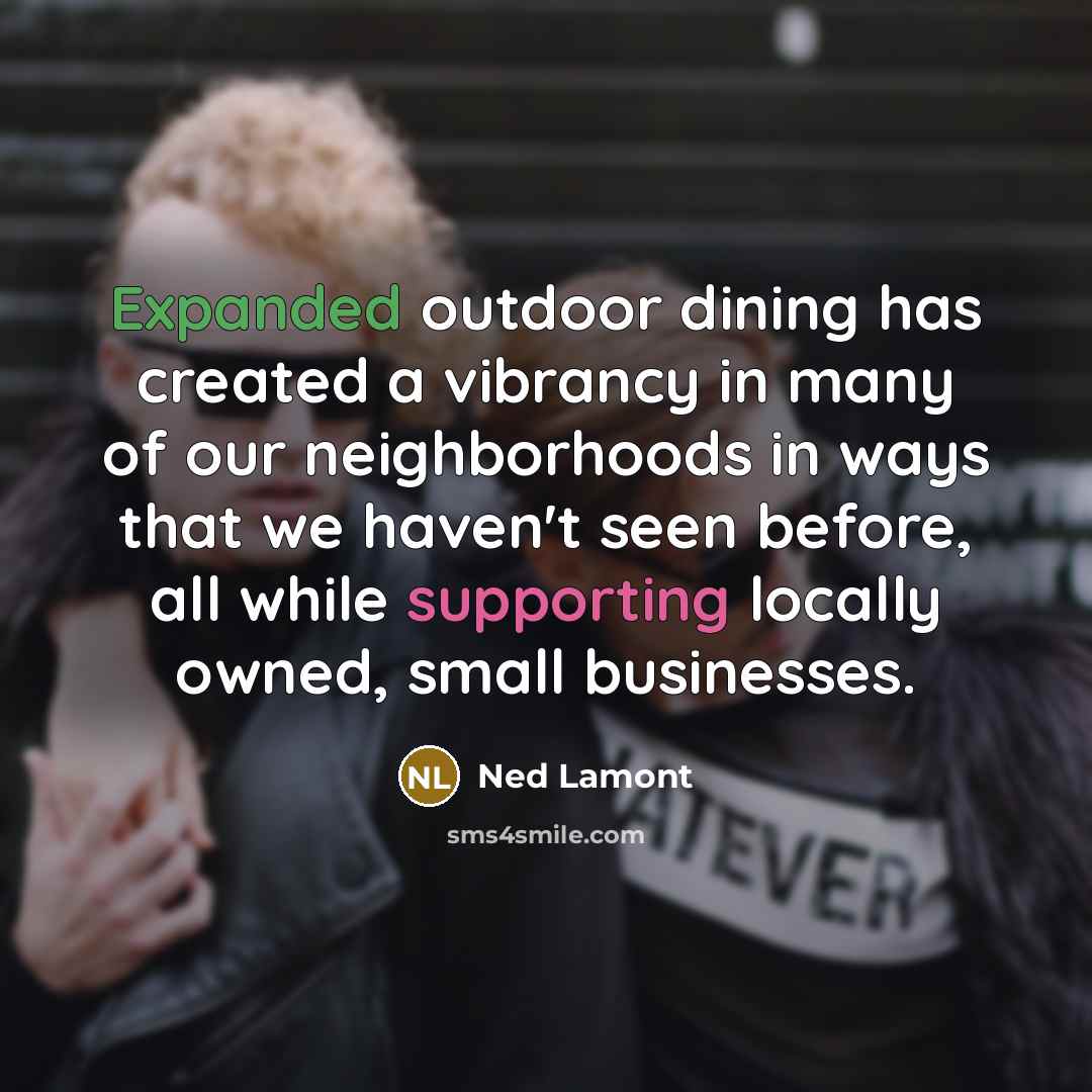 “Expanded outdoor dining has created a vibrancy in many of our neighborhoods in ways that we haven't seen before, all while supporting locally owned, small businesses.” quote by Ned Lamont