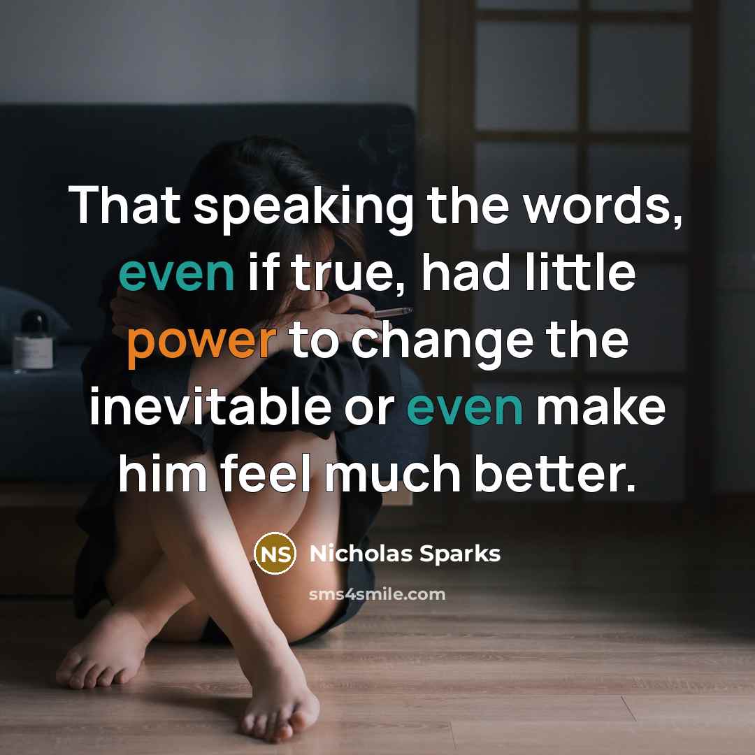 “That speaking the words, even if true, had little power to change the inevitable or even make him feel much better.” quote by Nicholas Sparks