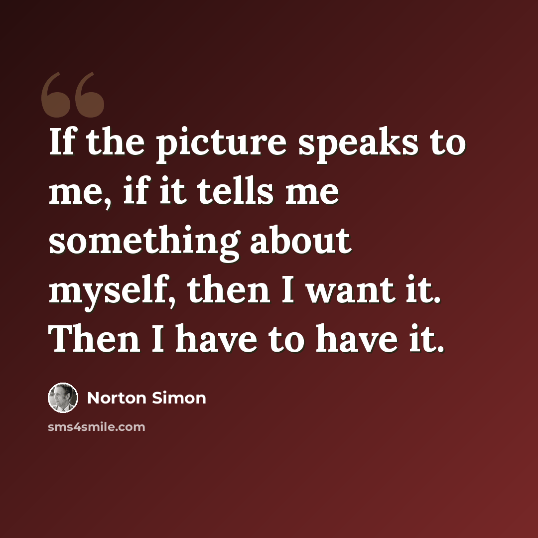 “If the picture speaks to me, if it tells me something about myself, then I want it. Then I have to have it.” quote by Norton Simon