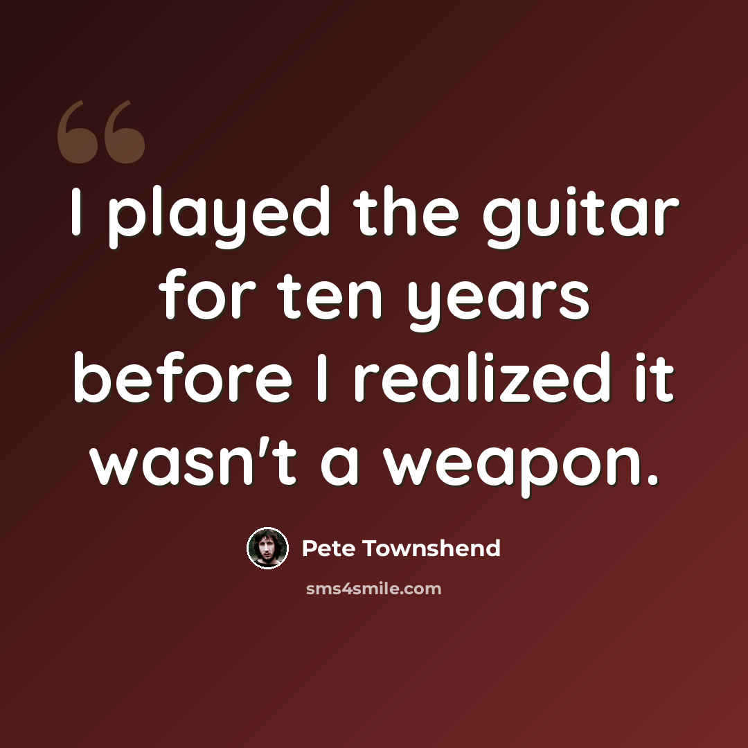 “I played the guitar for ten years before I realized it wasn't a weapon.” quote by Pete Townshend