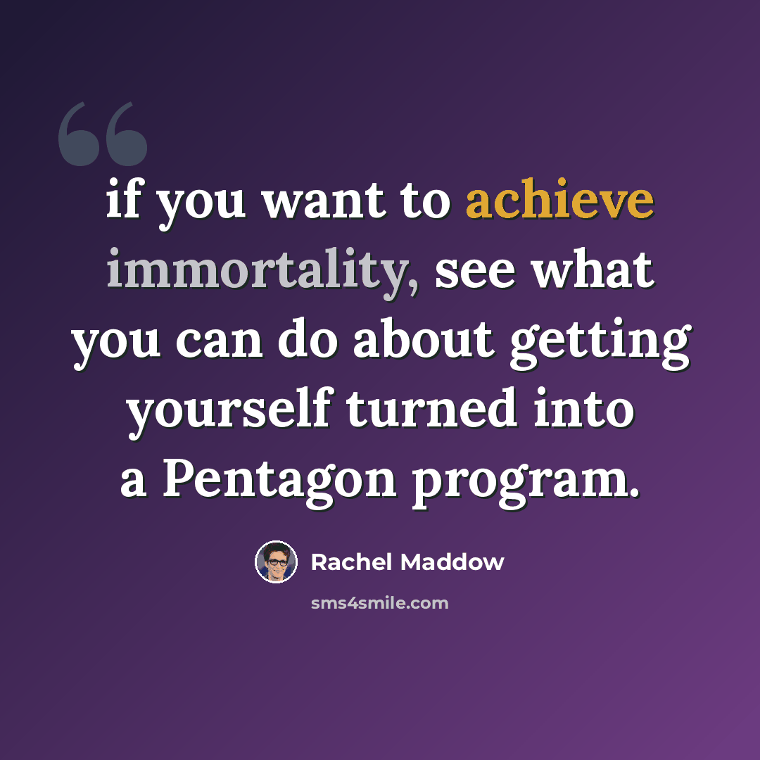 “if you want to achieve immortality, see what you can do about getting yourself turned into a Pentagon program.” quote by Rachel Maddow