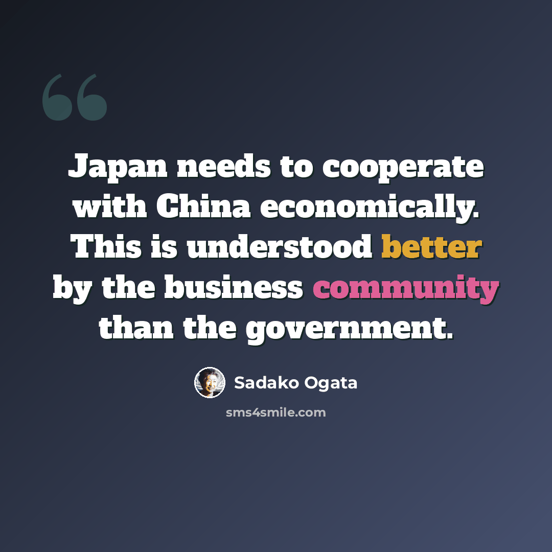 “Japan needs to cooperate with China economically. This is understood better by the business community than the government.” quote by Sadako Ogata